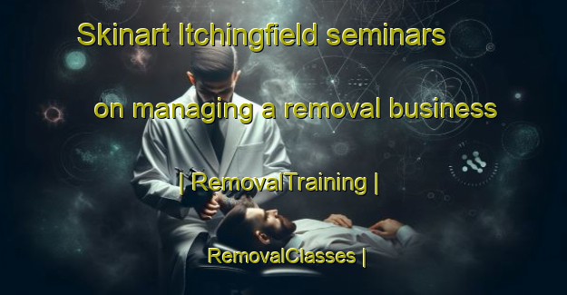 Skinart Itchingfield seminars on managing a removal business | RemovalTraining | RemovalClasses | SkinartTraining-United Kingdom